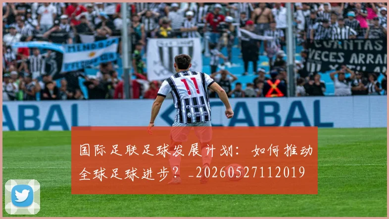 国际足联足球发展计划：如何推动全球足球进步？_20260527112019