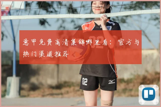意甲免费高清集锦哪里看：官方与热门渠道推荐