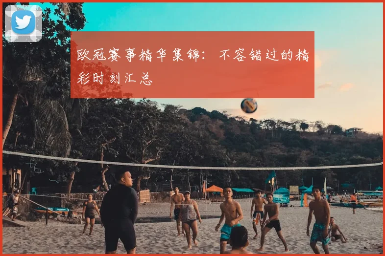 欧冠赛事精华集锦：不容错过的精彩时刻汇总