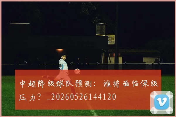 中超降级球队预测:谁将面临保级压力?_20260526144120