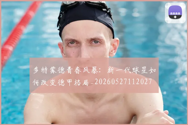多特蒙德青春风暴:新一代球星如何改变德甲格局_20260527112027