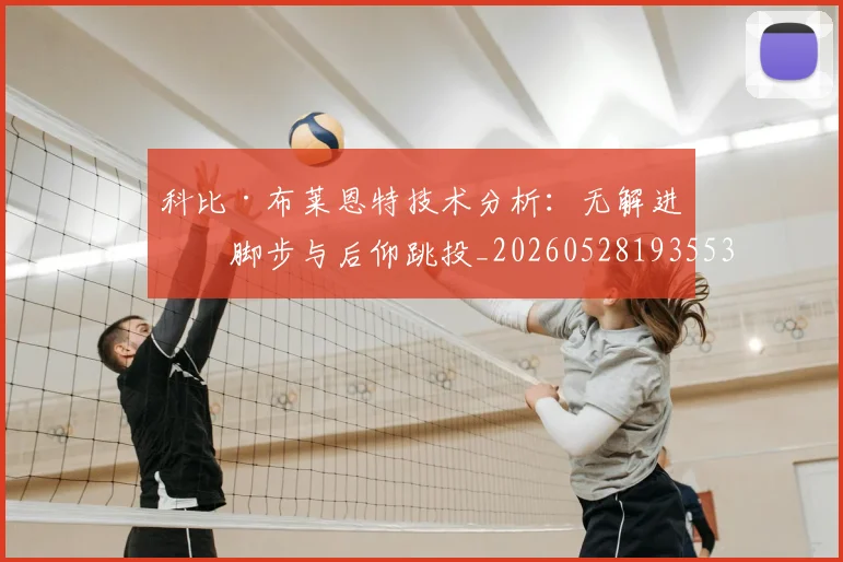 科比·布莱恩特技术分析:无解进攻脚步与后仰跳投_20260528193553