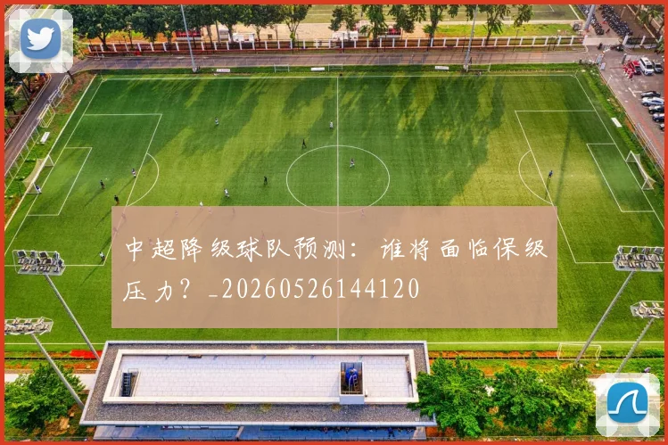 中超降级球队预测:谁将面临保级压力?_20260526144120