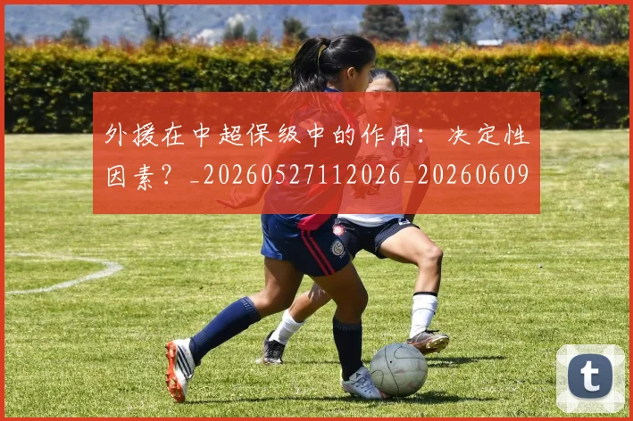 外援在中超保级中的作用:决定性因素?_20260527112026_20260609132941