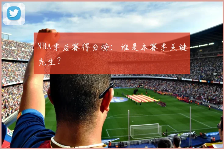 NBA季后赛得分榜:谁是本赛季关键先生?