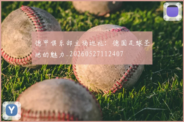 德甲俱乐部主场巡礼:德国足球圣地的魅力_20260527112407