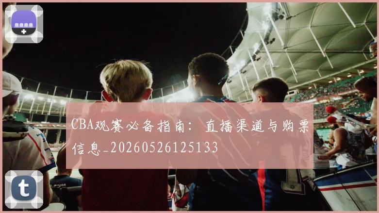CBA观赛必备指南：直播渠道与购票信息_20260526125133