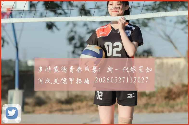 多特蒙德青春风暴:新一代球星如何改变德甲格局_20260527112027