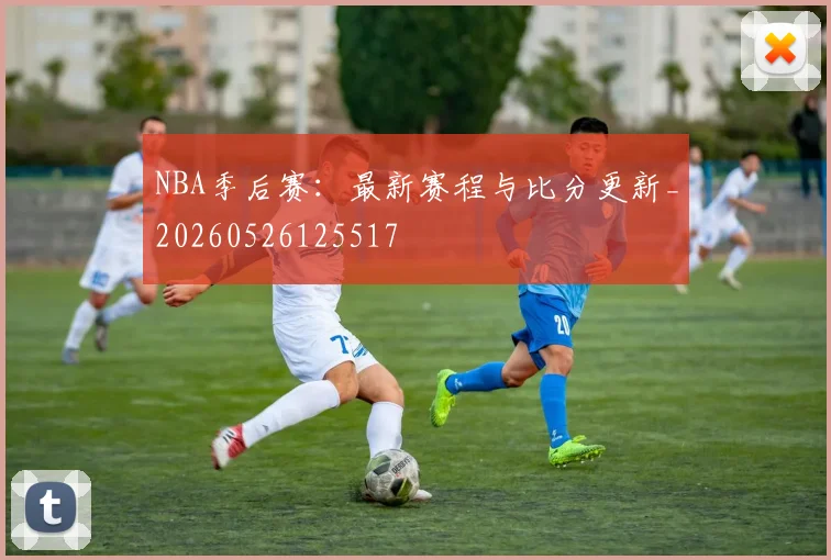 NBA季后赛：最新赛程与比分更新_20260526125517
