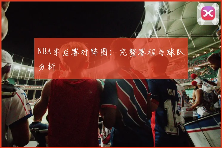 NBA季后赛对阵图:完整赛程与球队分析