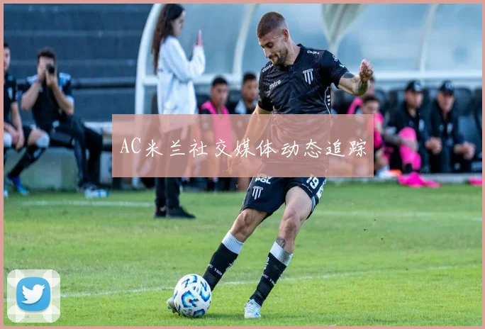 AC米兰社交媒体动态追踪