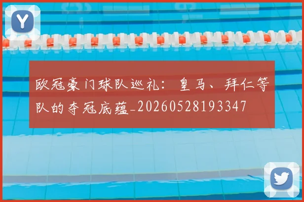 欧冠豪门球队巡礼：皇马、拜仁等队的夺冠底蕴_20260528193347