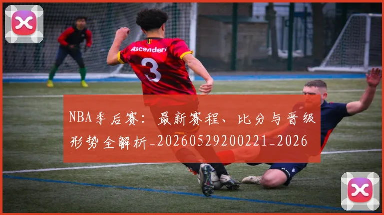 NBA季后赛:最新赛程、比分与晋级形势全解析_20260529200221_20260607160255