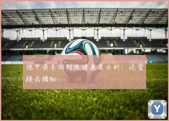 德甲俱乐部财政健康度分析:运营模式揭秘