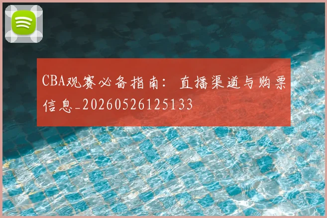 CBA观赛必备指南:直播渠道与购票信息_20260526125133