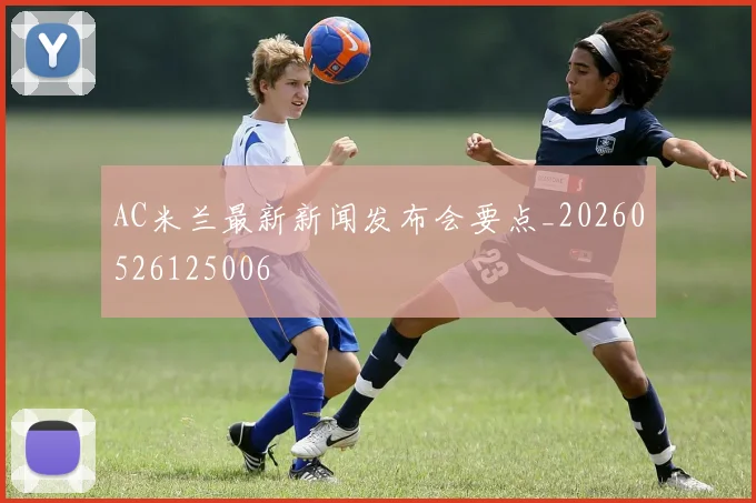 AC米兰最新新闻发布会要点_20260526125006