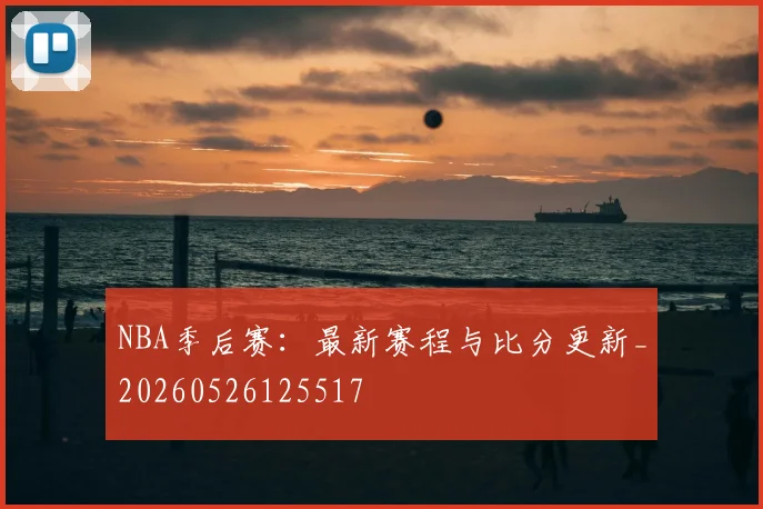 NBA季后赛:最新赛程与比分更新_20260526125517