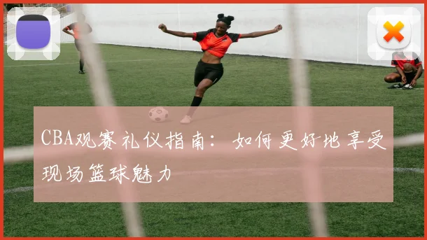 CBA观赛礼仪指南:如何更好地享受现场篮球魅力
