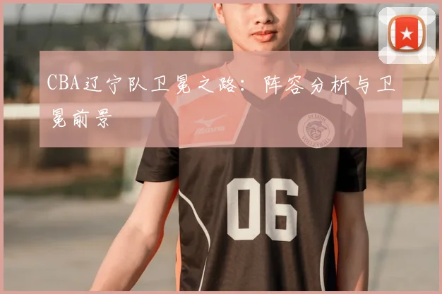 CBA辽宁队卫冕之路：阵容分析与卫冕前景